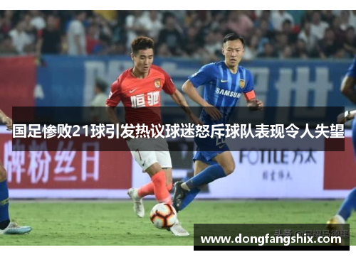 国足惨败21球引发热议球迷怒斥球队表现令人失望