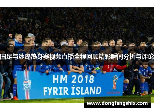 国足与冰岛热身赛视频直播全程回顾精彩瞬间分析与评论