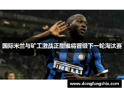 国际米兰与矿工激战正酣谁将晋级下一轮淘汰赛