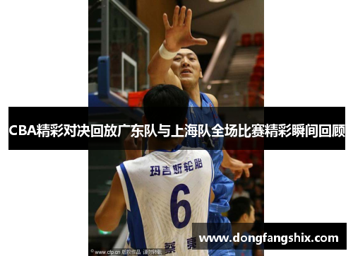 CBA精彩对决回放广东队与上海队全场比赛精彩瞬间回顾