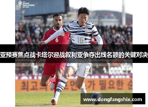 亚预赛焦点战卡塔尔迎战叙利亚争夺出线名额的关键对决