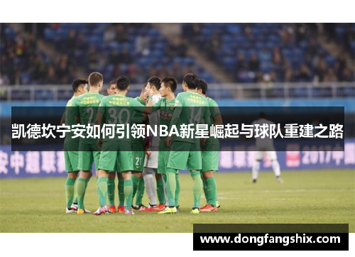 凯德坎宁安如何引领NBA新星崛起与球队重建之路