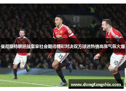 曼彻斯特联迎战皇家社会期待精彩对决双方球迷热情高涨气氛火爆