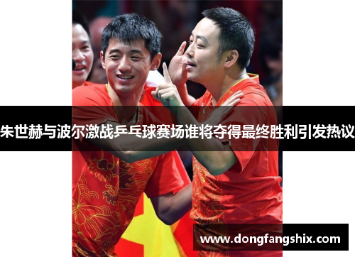 朱世赫与波尔激战乒乓球赛场谁将夺得最终胜利引发热议