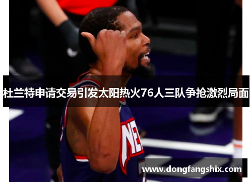 杜兰特申请交易引发太阳热火76人三队争抢激烈局面