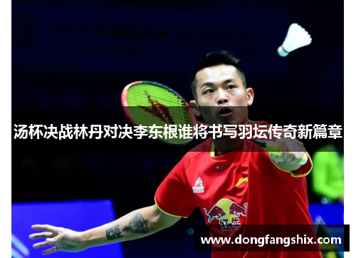 汤杯决战林丹对决李东根谁将书写羽坛传奇新篇章